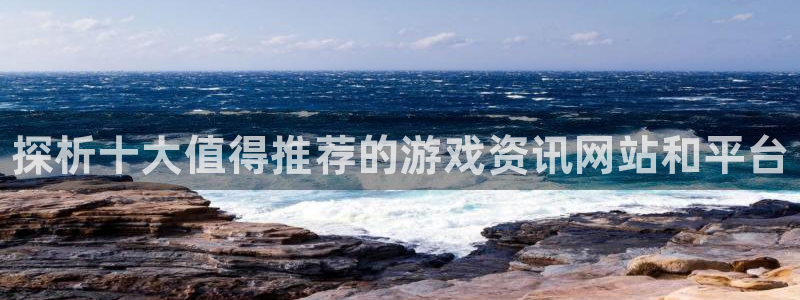 星欧娱乐平台登录入口：探析十大值得推荐的游戏资讯网站和平台