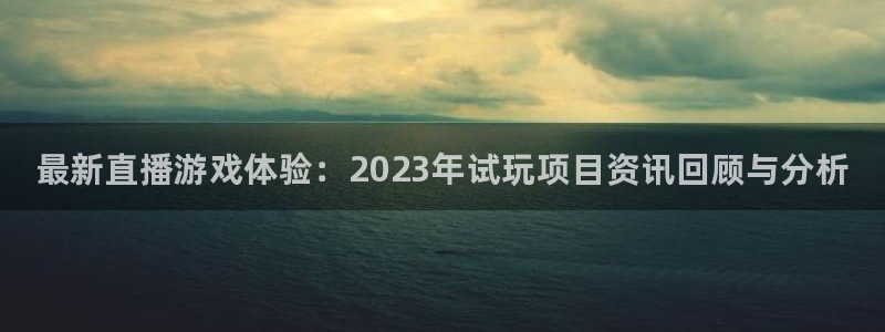 星欧娱乐登陆测速：最新直播游戏体验：2023年试玩项目资讯回