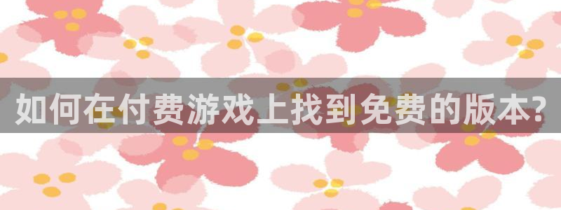 星欧娱乐注册平台：如何在付费游戏上找到免费的版本?