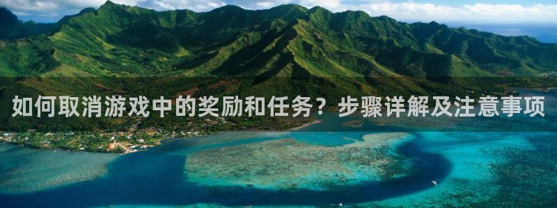 星欧娱乐怎么注册：如何取消游戏中的奖励和任务？步骤详解及注意