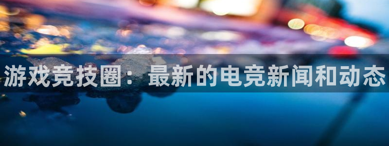 星欧娱乐注册登录平台：游戏竞技圈：最新的电竞新闻和动态