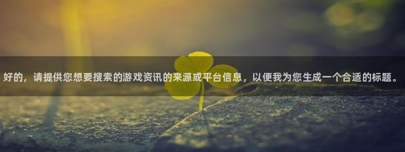 星欧娱乐注册网站：好的，请提供您想要搜索的游戏资讯的来源或平