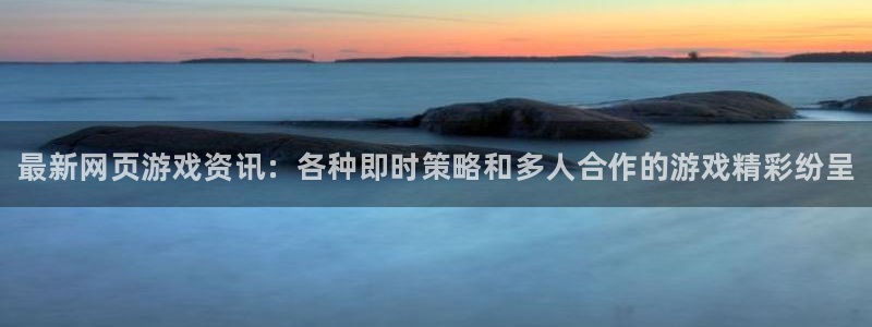 星欧娱乐登录：最新网页游戏资讯：各种即时策略和多人合作的游戏