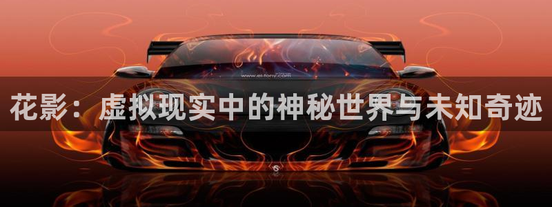星欧娱乐平台登录入口：花影：虚拟现实中的神秘世界与未知奇迹