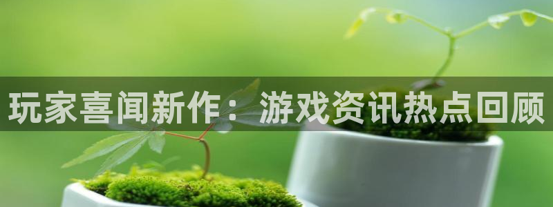 星欧娱乐手机网页版登录：玩家喜闻新作：游戏资讯热点回顾